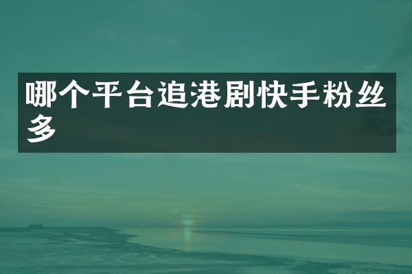 哪个平台追港剧快手粉丝多