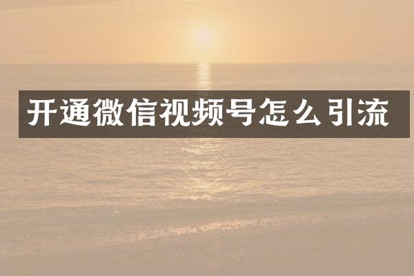 开通微信视频号怎么引流