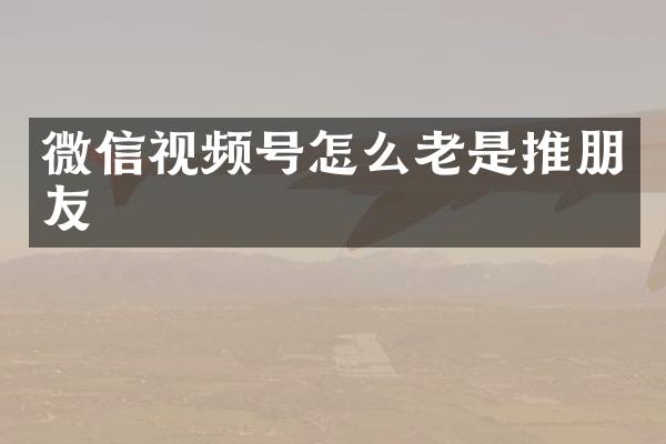 微信视频号怎么老是推朋友