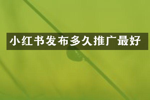 小红书发布多久推广最好