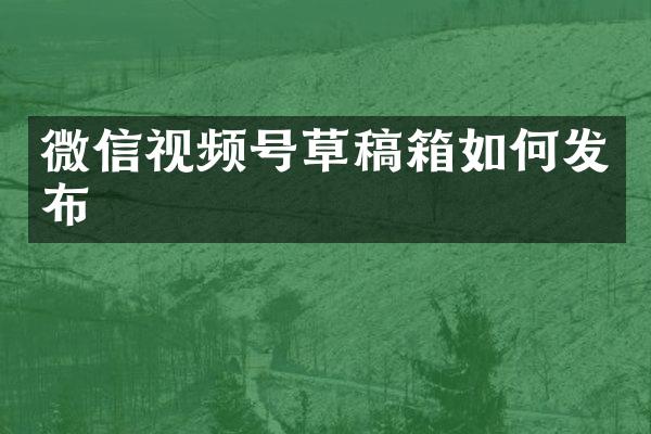 微信视频号草稿箱如何发布