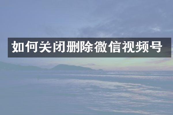 如何关闭删除微信视频号