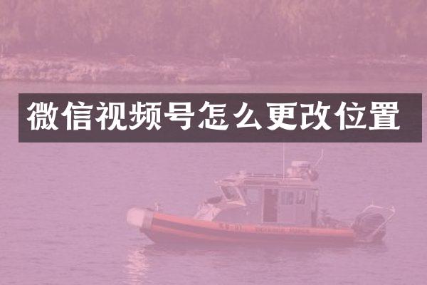 微信视频号怎么更改位置