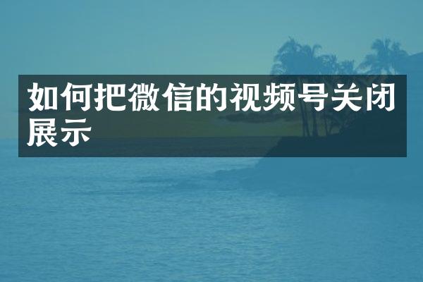 如何把微信的视频号关闭展示