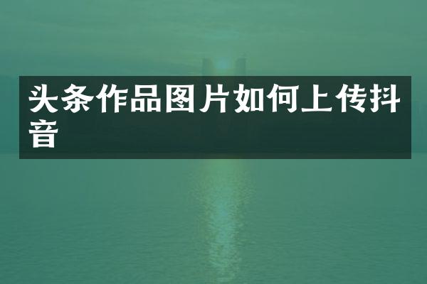 头条作品图片如何上传抖音