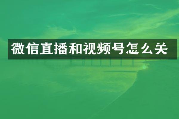 微信直播和视频号怎么关