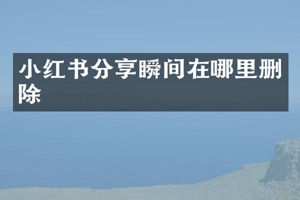 小红书分享瞬间在哪里删除