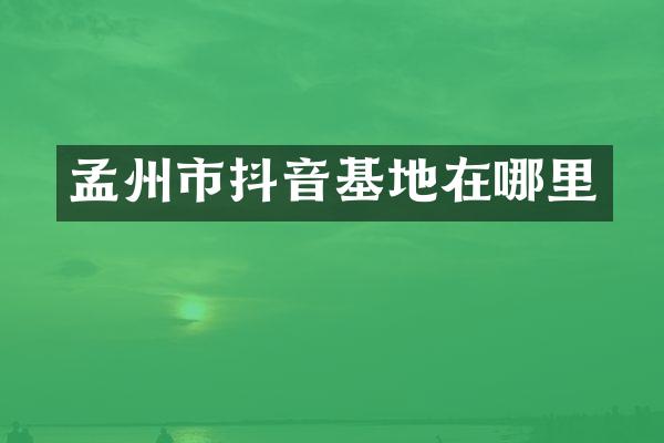孟州市抖音基地在哪里
