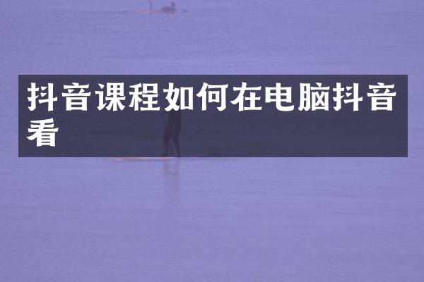 抖音课程如何在电脑抖音看