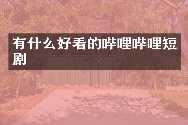 有什么好看的哔哩哔哩短剧