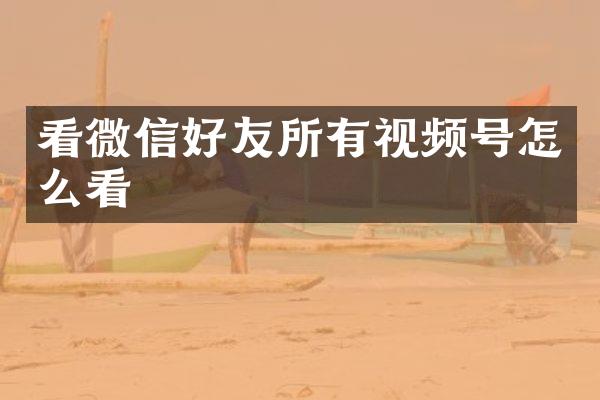 看微信好友所有视频号怎么看
