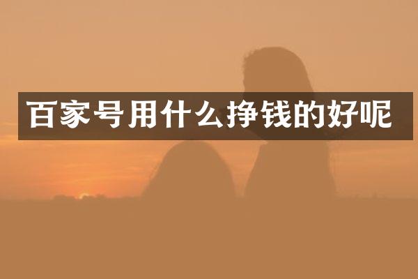 百家号用什么挣钱的好呢