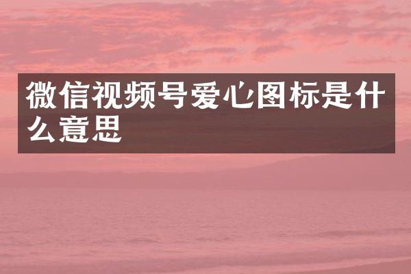 微信视频号爱心图标是什么意思