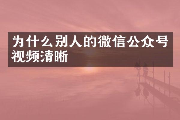 为什么别人的微信公众号视频清晰