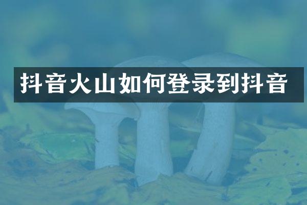 抖音火山如何登录到抖音