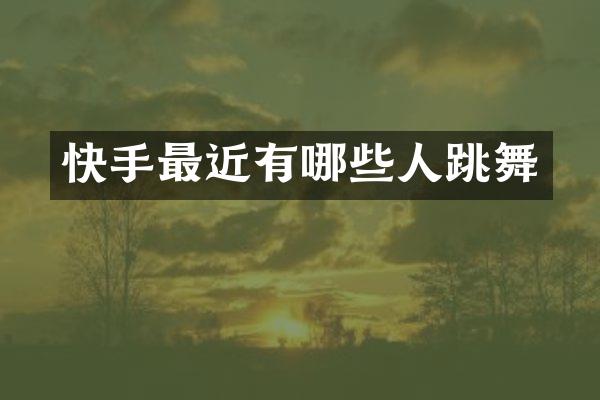 快手最近有哪些人跳舞