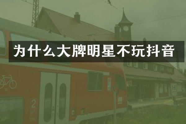 为什么大牌明星不玩抖音