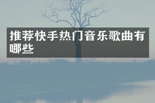 推荐快手热门音乐歌曲有哪些