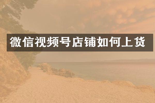 微信视频号店铺如何上货
