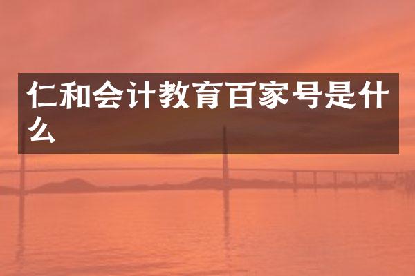 仁和会计教育百家号是什么