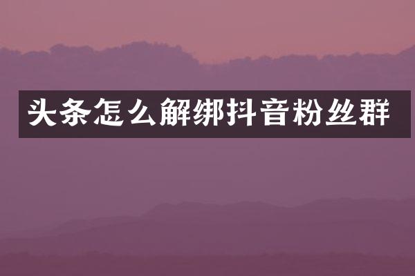 头条怎么解绑抖音粉丝群