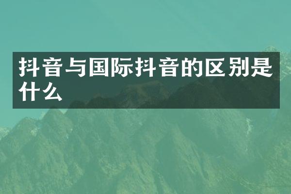 抖音与国际抖音的区别是什么