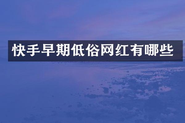 快手早期低俗网红有哪些