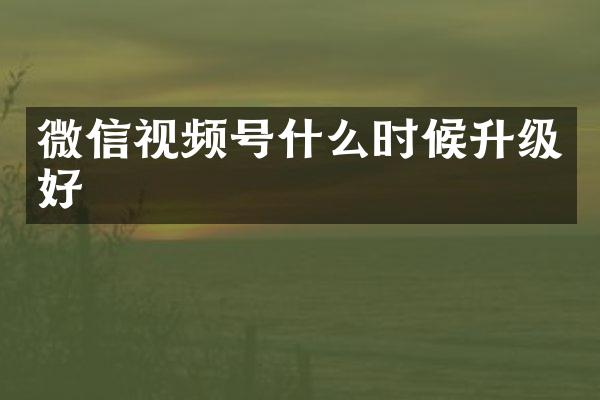 微信视频号什么时候升级好