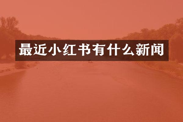 最近小红书有什么新闻