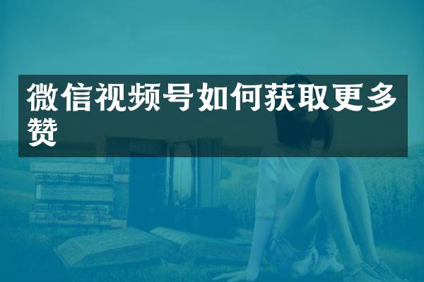 微信视频号如何获取更多赞