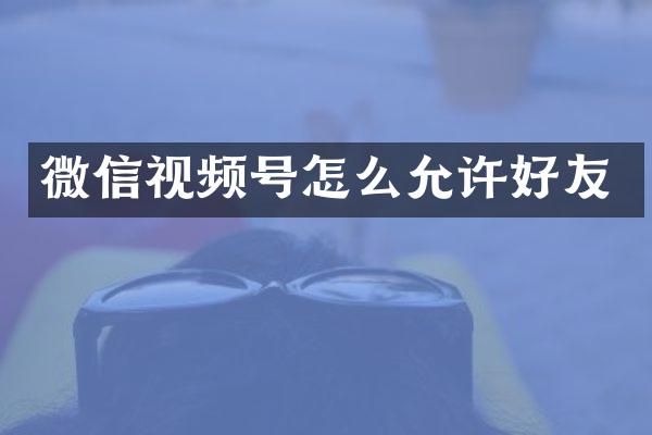 微信视频号怎么允许好友