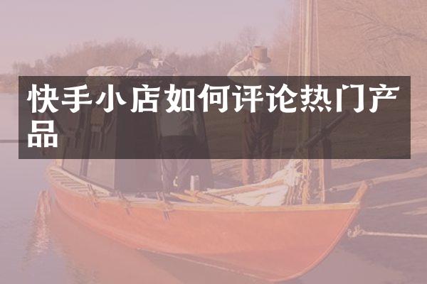 快手小店如何评论热门产品