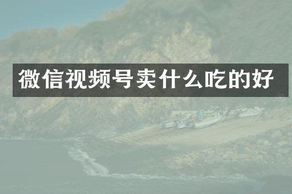 微信视频号卖什么吃的好