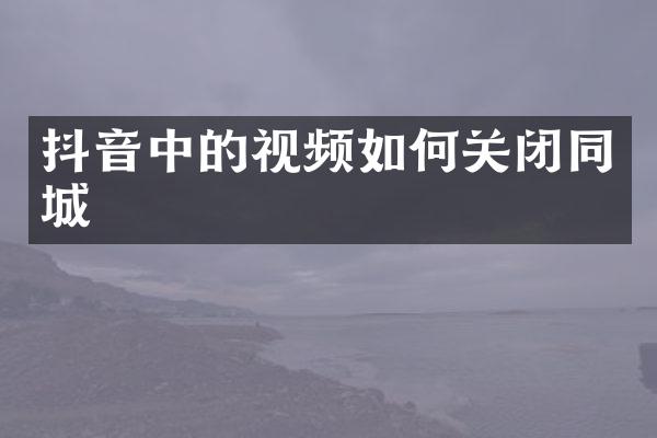 抖音中的视频如何关闭同城