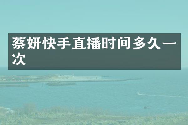 蔡妍快手直播时间多久一次