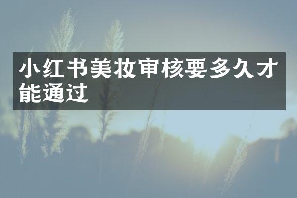 小红书美妆审核要多久才能通过