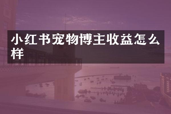 小红书宠物博主收益怎么样