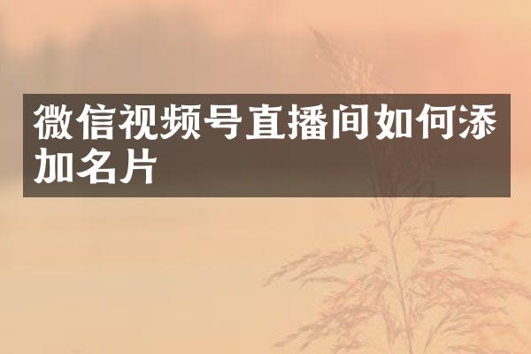 微信视频号直播间如何添加名片