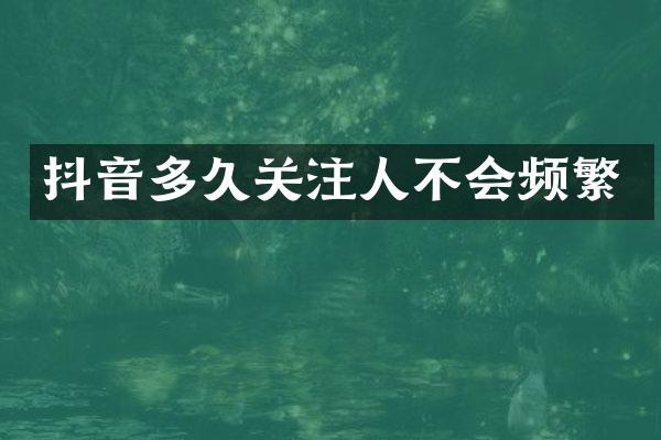 抖音多久关注人不会频繁