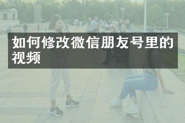 如何修改微信朋友号里的视频