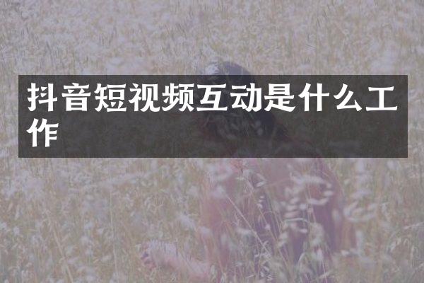 抖音短视频互动是什么工作
