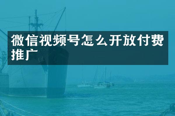 微信视频号怎么开放付费推广