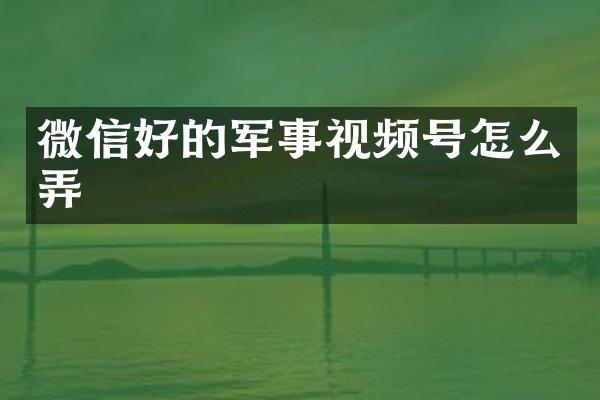 微信好的军事视频号怎么弄