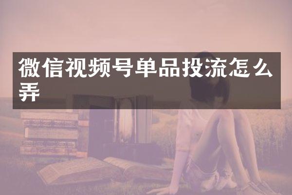 微信视频号单品投流怎么弄