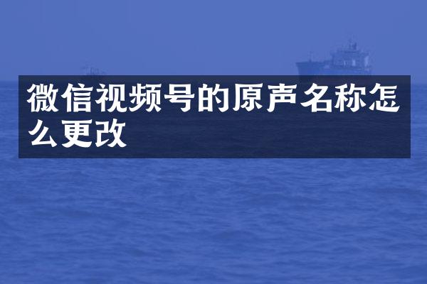 微信视频号的原声名称怎么更改