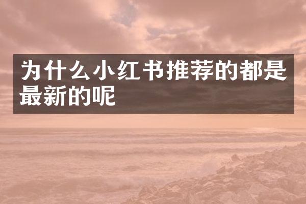 为什么小红书推荐的都是最新的呢