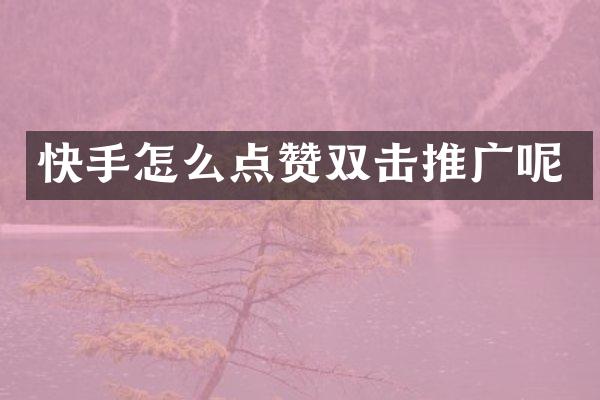 快手怎么点赞双击推广呢