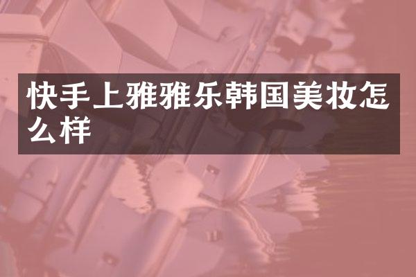 快手上雅雅乐韩国美妆怎么样