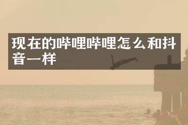 现在的哔哩哔哩怎么和抖音一样