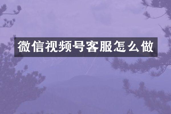 微信视频号客服怎么做